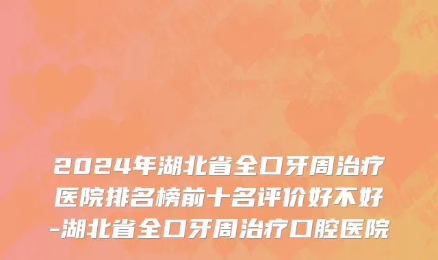 2024年湖北省全口牙周治疗医院排名榜前十名评价好不好-湖北省全口牙周治疗口腔医院