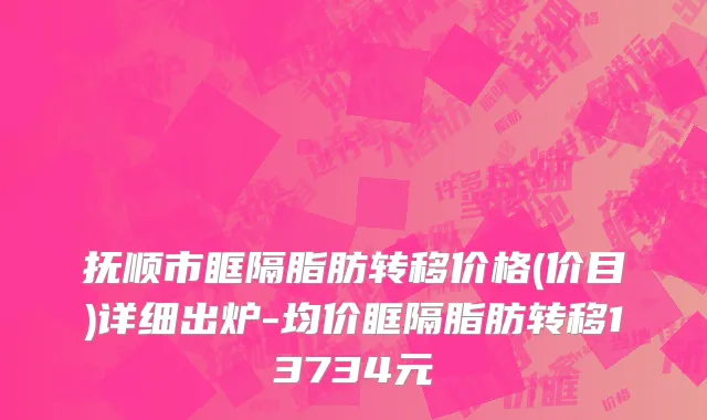 抚顺市眶隔脂肪转移价格(价目)详细出炉-均价眶隔脂肪转移13734元