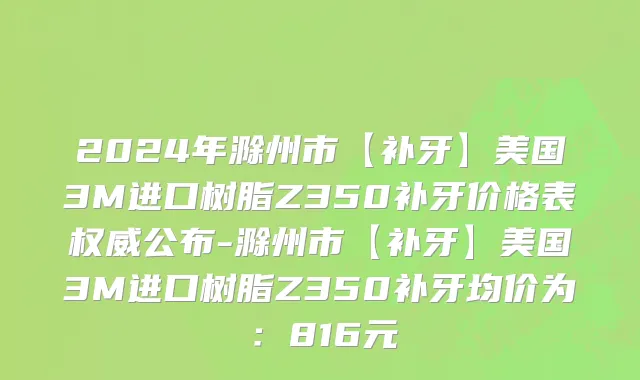 2024年滁州市【补牙】美国3M进口树脂Z350补牙价格表权威公布-滁州市【补牙】美国3M进口树脂Z350补牙均价为：816元