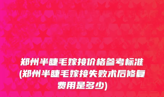 郑州半睫毛嫁接价格参考标准(郑州半睫毛嫁接失败术后修复费用是多少)