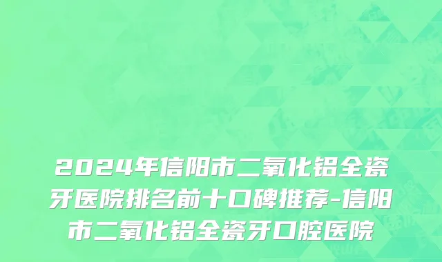 2024年信阳市二氧化铝全瓷牙医院排名前十口碑推荐-信阳市二氧化铝全瓷牙口腔医院