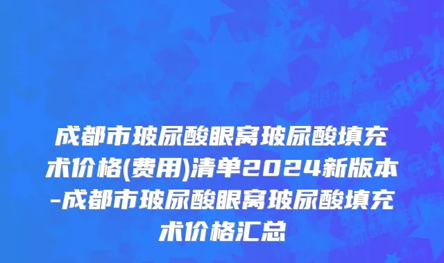 成都市玻尿酸眼窝玻尿酸填充术价格(费用)清单2024新版本-成都市玻尿酸眼窝玻尿酸填充术价格汇总