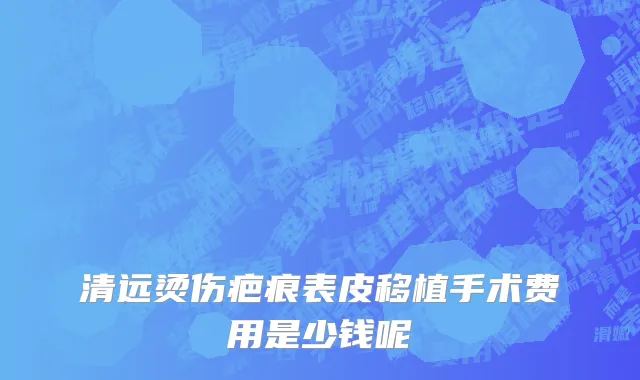清远烫伤疤痕表皮移植手术费用是少钱呢