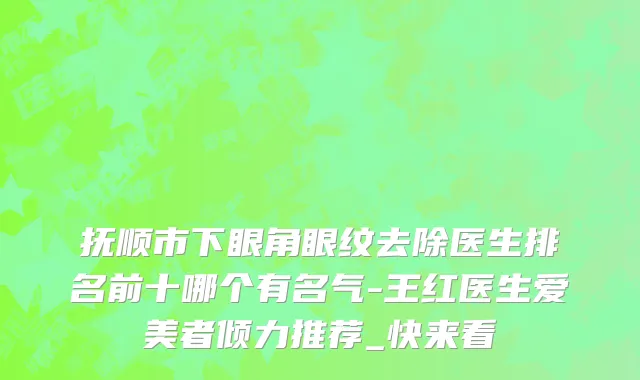 抚顺市下眼角眼纹去除医生排名前十哪个有名气-王红医生爱美者倾力推荐_快来看
