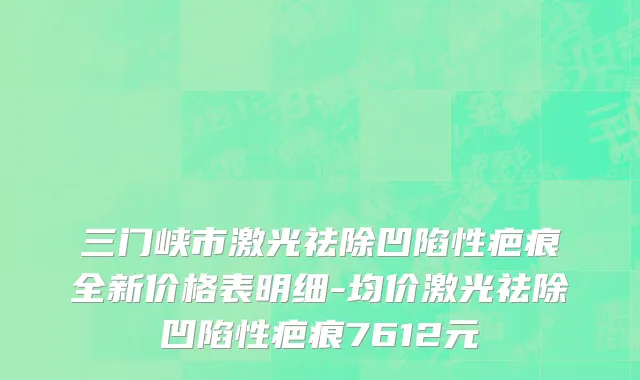 三门峡市激光祛除凹陷性疤痕全新价格表明细-均价激光祛除凹陷性疤痕7612元