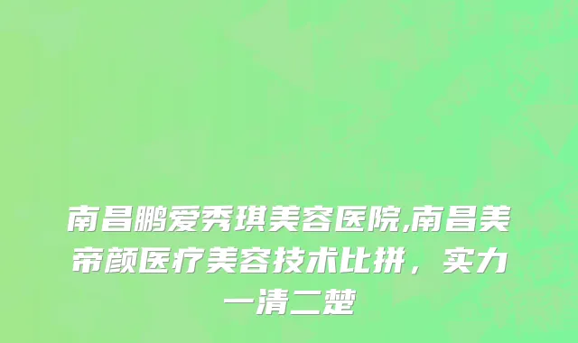 南昌鹏爱秀琪美容医院,南昌美帝颜医疗美容技术比拼，实力一清二楚