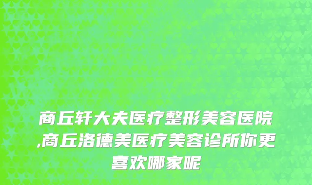 商丘轩大夫医疗整形美容医院,商丘洛德美医疗美容诊所你更喜欢哪家呢