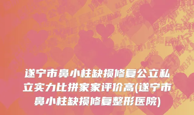 遂宁市鼻小柱缺损修复公立私立实力比拼家家评价高(遂宁市鼻小柱缺损修复整形医院)