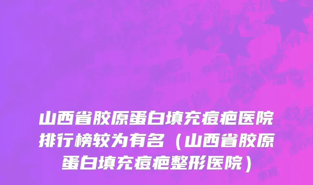 山西省胶原蛋白填充痘疤医院排行榜较为有名（山西省胶原蛋白填充痘疤整形医院）
