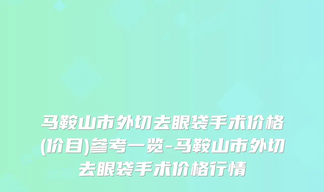 马鞍山市外切去眼袋手术价格(价目)参考一览-马鞍山市外切去眼袋手术价格行情