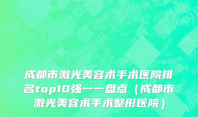 成都市激光美容术手术医院排名top10强一一盘点（成都市激光美容术手术整形医院）