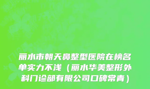丽水市朝天鼻整型医院在榜名单实力不浅（丽水华美整形外科门诊部有限公司口碑常青）