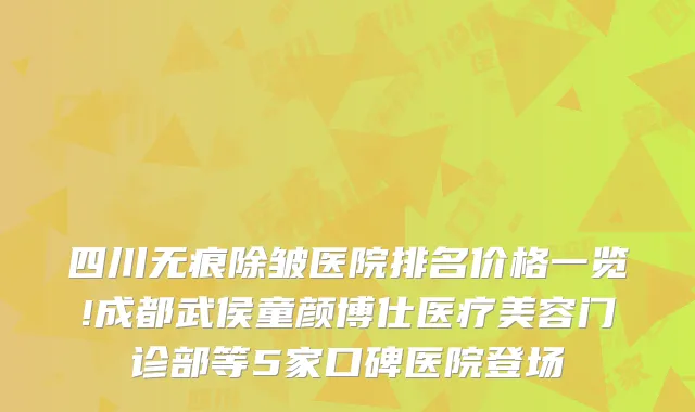 四川无痕除皱医院排名价格一览!成都武侯童颜博仕医疗美容门诊部等5家口碑医院登场