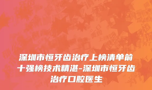 深圳市恒牙齿治疗上榜清单前十强榜技术精湛-深圳市恒牙齿治疗口腔医生