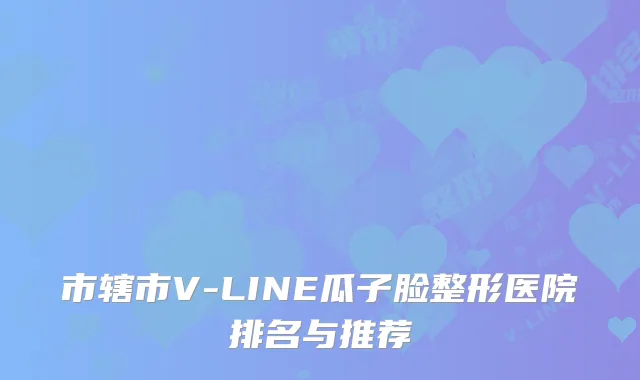 市辖市V-LINE瓜子脸整形医院排名与推荐