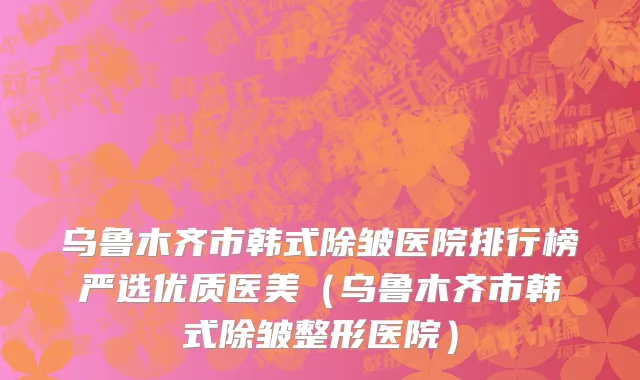 乌鲁木齐市韩式除皱医院排行榜严选优质医美（乌鲁木齐市韩式除皱整形医院）