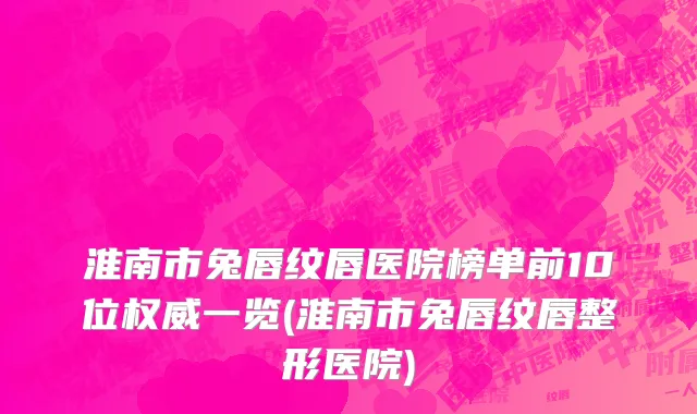 淮南市兔唇纹唇医院榜单前10位权威一览(淮南市兔唇纹唇整形医院)