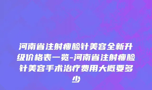 河南省注射瘦脸针美容全新升级价格表一览-河南省注射瘦脸针美容手术治疗费用大概要多少