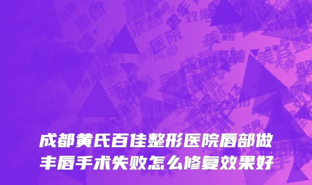 成都黄氏百佳整形医院唇部做丰唇手术失败怎么修复效果好
