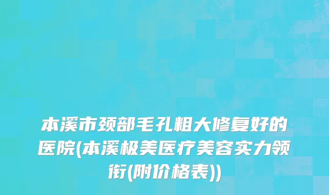 本溪市颈部毛孔粗大修复好的医院(本溪极美医疗美容实力领衔(附价格表))