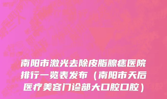 南阳市激光去除皮脂腺痣医院排行一览表发布（南阳市天后医疗美容门诊部大口腔口腔）