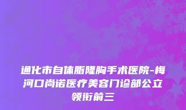 通化市自体脂隆胸手术医院-梅河口尚诺医疗美容门诊部公立领衔前三