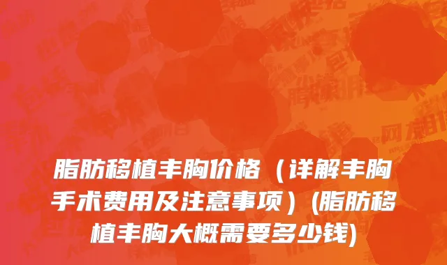 脂肪移植丰胸价格（详解丰胸手术费用及注意事项）(脂肪移植丰胸大概需要多少钱)