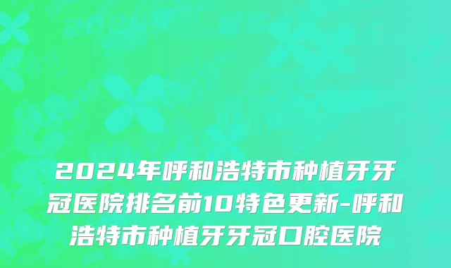 2024年呼和浩特市种植牙牙冠医院排名前10特色更新-呼和浩特市种植牙牙冠口腔医院