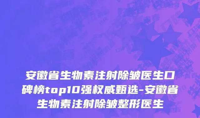 安徽省生物素注射除皱医生口碑榜top10强权威甄选-安徽省生物素注射除皱整形医生