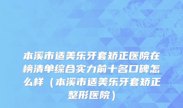 本溪市适美乐牙套矫正医院在榜清单综合实力前十名口碑怎么样（本溪市适美乐牙套矫正整形医院）