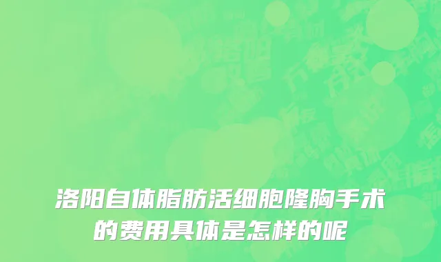 洛阳自体脂肪活细胞隆胸手术的费用具体是怎样的呢
