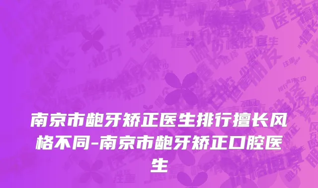 南京市龅牙矫正医生排行擅长风格不同-南京市龅牙矫正口腔医生