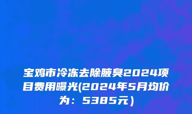 宝鸡市冷冻去除腋臭2024项目费用曝光(2024年5月均价为：5385元）