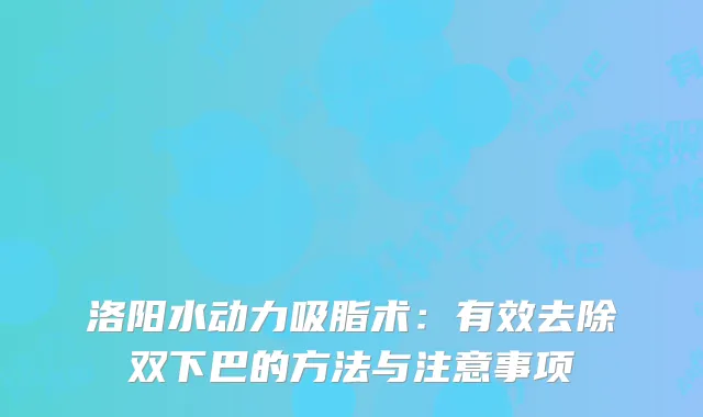 洛阳水动力吸脂术：有效去除双下巴的方法与注意事项