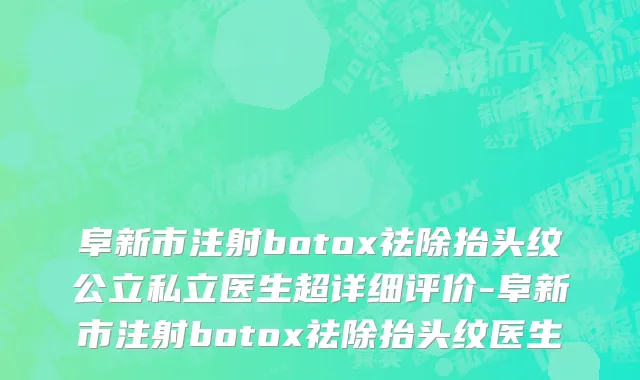 阜新市注射botox祛除抬头纹公立私立医生超详细评价-阜新市注射botox祛除抬头纹医生