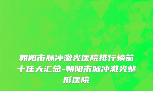 朝阳市脉冲激光医院排行榜前十佳大汇总-朝阳市脉冲激光整形医院