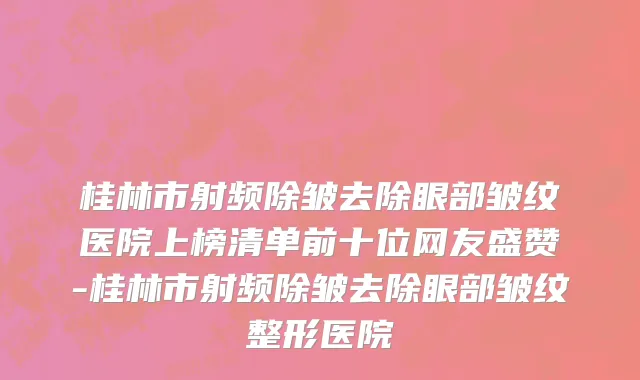 桂林市射频除皱去除眼部皱纹医院上榜清单前十位网友盛赞-桂林市射频除皱去除眼部皱纹整形医院