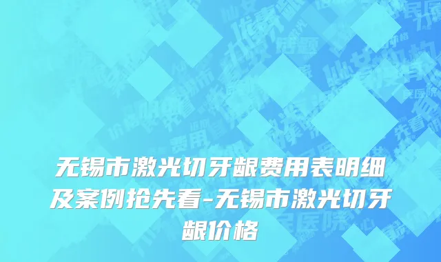 无锡市激光切牙龈费用表明细及案例抢先看-无锡市激光切牙龈价格