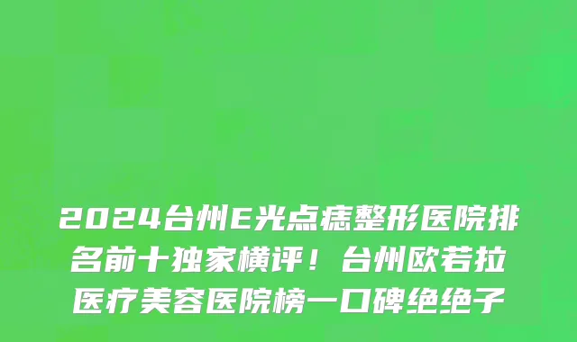 2024台州E光点痣整形医院排名前十独家横评!台州欧若拉医疗美容医院榜一口碑绝绝子