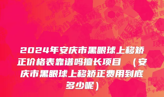 2024年安庆市黑眼球上移矫正价格表靠谱吗擅长项目 （安庆市黑眼球上移矫正费用到底多少呢）