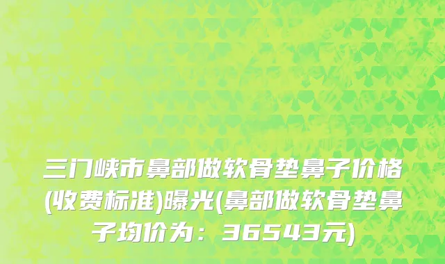 三门峡市鼻部做软骨垫鼻子价格(收费标准)曝光(鼻部做软骨垫鼻子均价为：36543元)