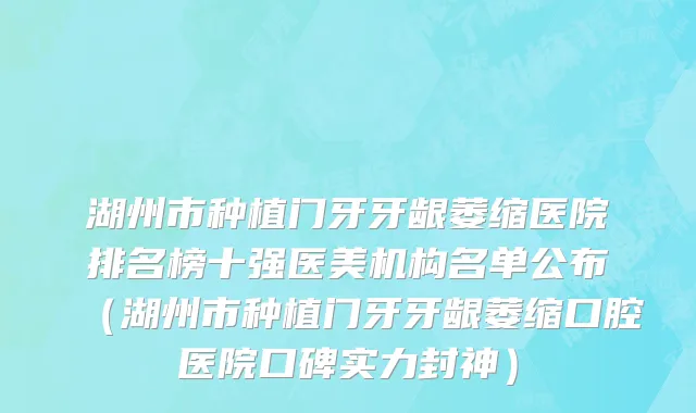 湖州市种植门牙牙龈萎缩医院排名榜十强医美机构名单公布（湖州市种植门牙牙龈萎缩口腔医院口碑实力封神）