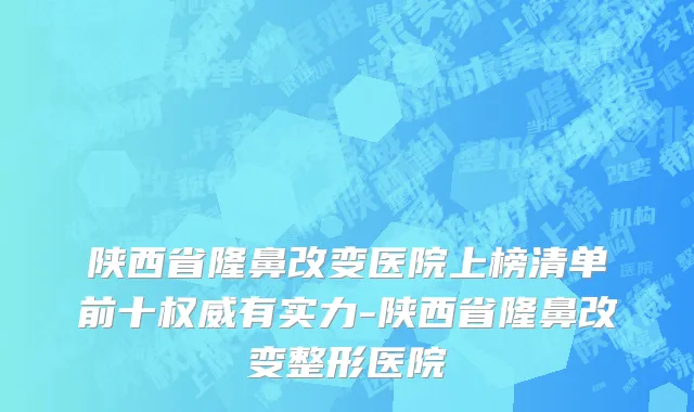 陕西省隆鼻改变医院上榜清单前十权威有实力-陕西省隆鼻改变整形医院