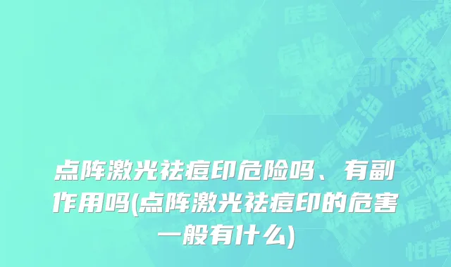 点阵激光祛痘印危险吗、有副作用吗(点阵激光祛痘印的危害一般有什么)