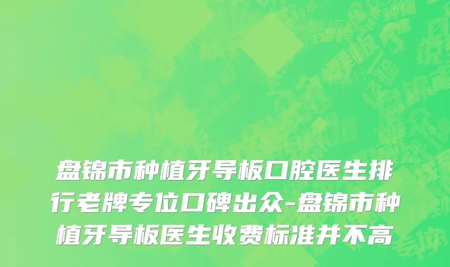 盘锦市种植牙导板口腔医生排行老牌专位口碑出众-盘锦市种植牙导板医生收费标准并不高