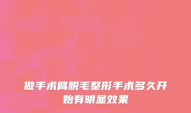 做手术臂脱毛整形手术多久开始有明显效果