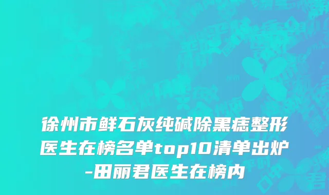 徐州市鲜石灰纯碱除黑痣整形医生在榜名单top10清单出炉-田丽君医生在榜内