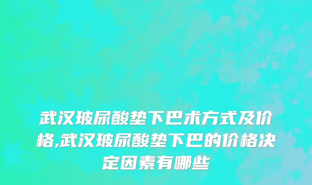 武汉玻尿酸垫下巴术方式及价格,武汉玻尿酸垫下巴的价格决定因素有哪些