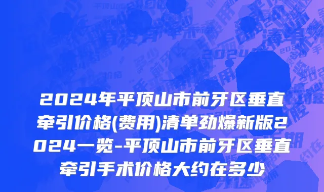 2024年平顶山市前牙区垂直牵引价格(费用)清单劲爆新版2024一览-平顶山市前牙区垂直牵引手术价格大约在多少