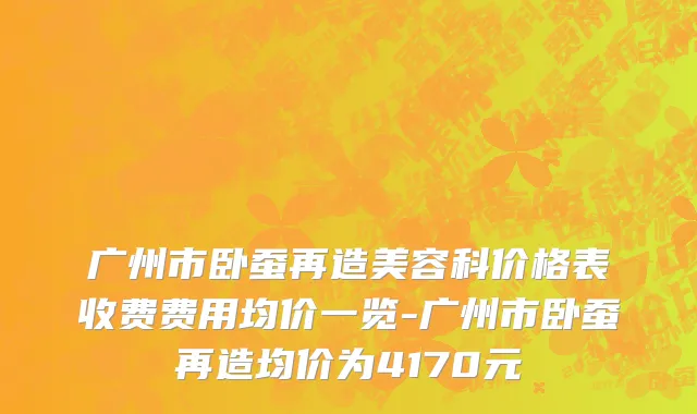 广州市卧蚕再造美容科价格表收费费用均价一览-广州市卧蚕再造均价为4170元